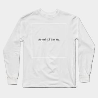 Actually, I just ate Long Sleeve T-Shirt